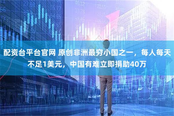 配资台平台官网 原创非洲最穷小国之一，每人每天不足1美元，中国有难立即捐助40万