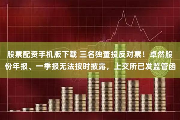 股票配资手机版下载 三名独董投反对票！卓然股份年报、一季报无法按时披露，上交所已发监管函