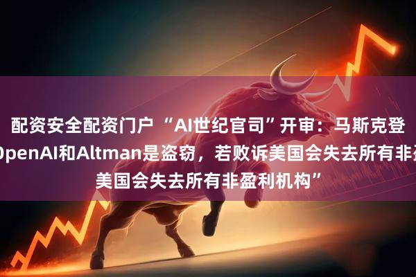 配资安全配资门户 “AI世纪官司”开审：马斯克登场，称“OpenAI和Altman是盗窃，若败诉美国会失去所有非盈利机构”