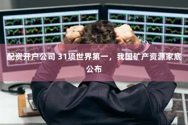 配资开户公司 31项世界第一，我国矿产资源家底公布