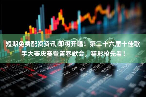 短期免费配资资讯 即将开唱！第二十六届十佳歌手大赛决赛暨青春歌会，精彩抢先看！