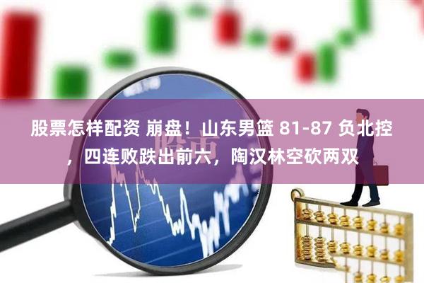 股票怎样配资 崩盘！山东男篮 81-87 负北控，四连败跌出前六，陶汉林空砍两双