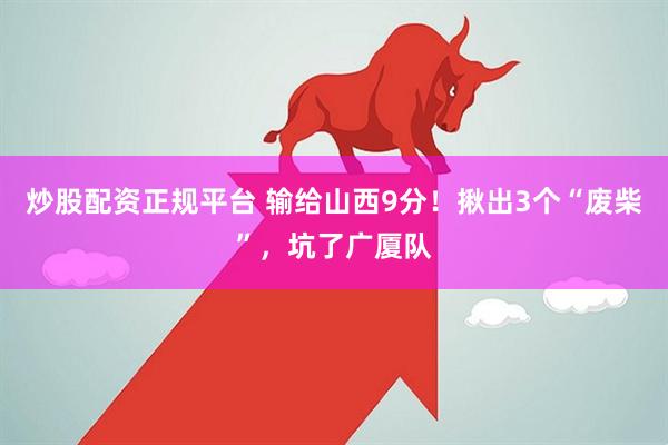 炒股配资正规平台 输给山西9分！揪出3个“废柴”，坑了广厦队