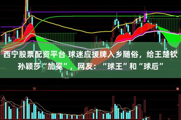 西宁股票配资平台 球迷应援牌入乡随俗，给王楚钦孙颖莎“加冕”，网友：“球王”和“球后”