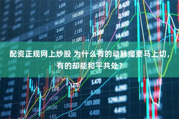 配资正规网上炒股 为什么有的动脉瘤要马上切，有的却能和平共处？