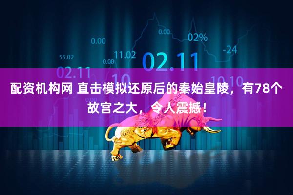 配资机构网 直击模拟还原后的秦始皇陵，有78个故宫之大，令人震撼！