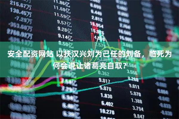 安全配资网站 以扶汉兴刘为己任的刘备，临死为何会说让诸葛亮自取？