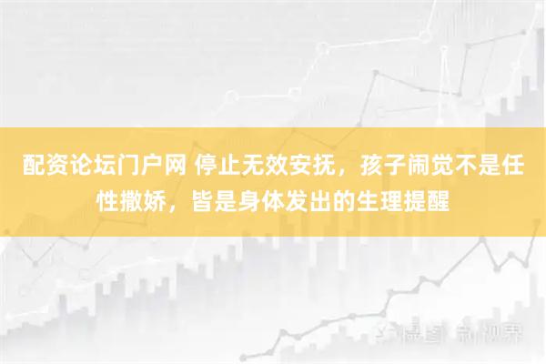 配资论坛门户网 停止无效安抚，孩子闹觉不是任性撒娇，皆是身体发出的生理提醒