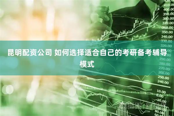 昆明配资公司 如何选择适合自己的考研备考辅导模式