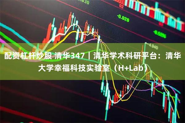 配资杠杆炒股 清华347｜清华学术科研平台：清华大学幸福科技实验室（H+Lab）