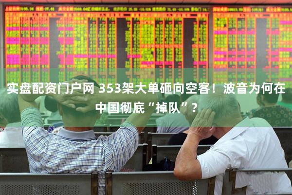 实盘配资门户网 353架大单砸向空客！波音为何在中国彻底“掉队”？