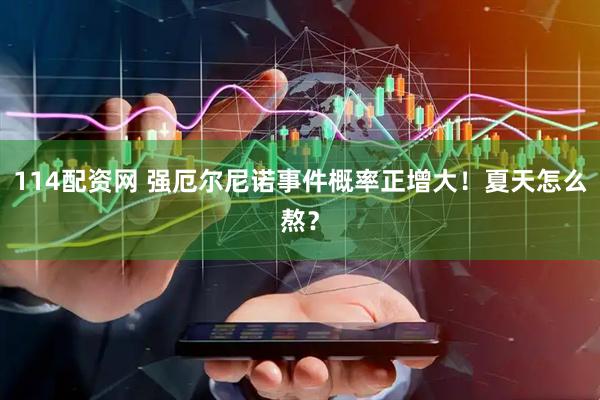 114配资网 强厄尔尼诺事件概率正增大！夏天怎么熬？