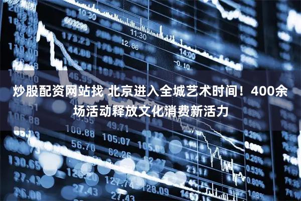 炒股配资网站找 北京进入全城艺术时间！400余场活动释放文化消费新活力