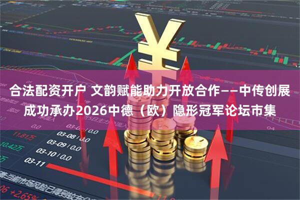 合法配资开户 文韵赋能助力开放合作——中传创展成功承办2026中德（欧）隐形冠军论坛市集