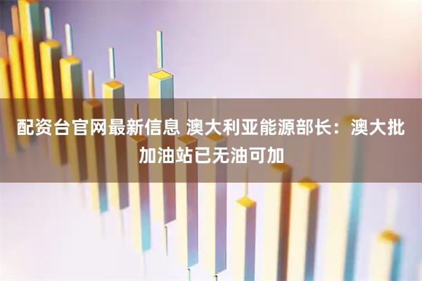 配资台官网最新信息 澳大利亚能源部长：澳大批加油站已无油可加
