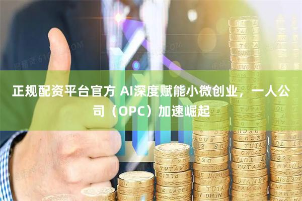 正规配资平台官方 AI深度赋能小微创业，一人公司（OPC）加速崛起