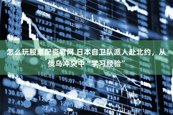 怎么玩股票配资官网 日本自卫队派人赴北约，从俄乌冲突中“学习经验”