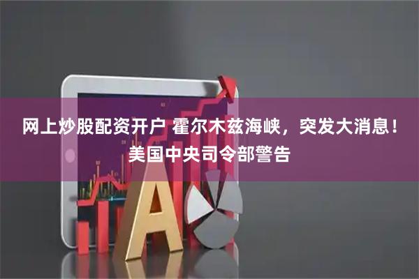 网上炒股配资开户 霍尔木兹海峡，突发大消息！美国中央司令部警告