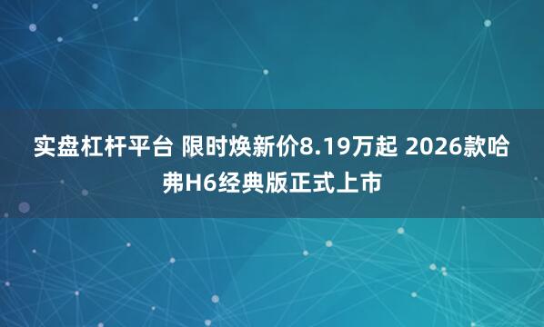 实盘杠杆平台 限时焕新价8.19万起 2026款哈弗H6经典版正式上市