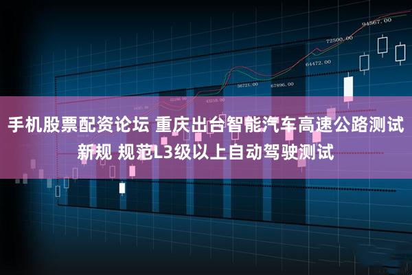 手机股票配资论坛 重庆出台智能汽车高速公路测试新规 规范L3级以上自动驾驶测试