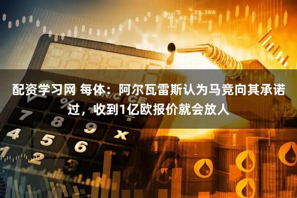 配资学习网 每体：阿尔瓦雷斯认为马竞向其承诺过，收到1亿欧报价就会放人