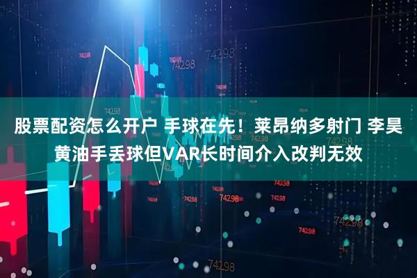 股票配资怎么开户 手球在先！莱昂纳多射门 李昊黄油手丢球但VAR长时间介入改判无效
