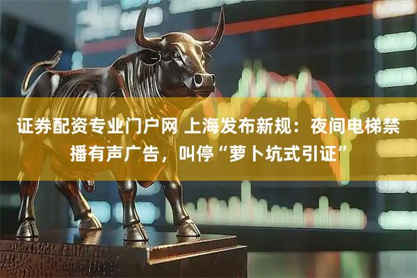 证券配资专业门户网 上海发布新规：夜间电梯禁播有声广告，叫停“萝卜坑式引证”